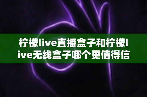 柠檬live直播盒子和柠檬live无线盒子哪个更值得信赖?五大维度深度对比帮你选对不踩坑 柠檬live直播盒子和柠檬live无线盒子哪个更值得信赖?五大维度深度对比帮你选对不踩坑