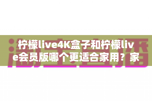 柠檬live4K盒子和柠檬live会员版哪个更适合家用?家庭观影设备选购深度评测与避坑指南 柠檬live4K盒子和柠檬live会员版哪个更适合家用?家庭观影设备选购深度评测与避坑指南