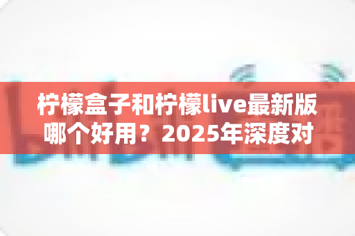 柠檬盒子和柠檬live最新版哪个好用?2025年深度对比评测与选择指南 柠檬盒子和柠檬live最新版哪个好用?2025年深度对比评测与选择指南