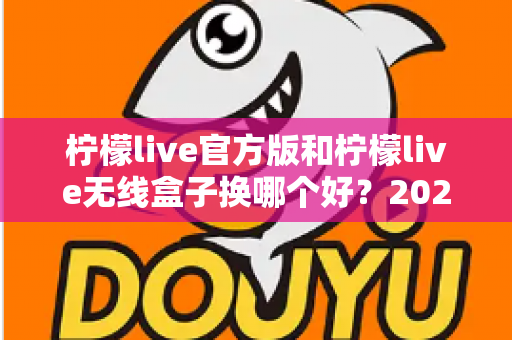 柠檬live官方版和柠檬live无线盒子换哪个好?2025年最全选购指南与深度对比分析 柠檬live官方版和柠檬live无线盒子换哪个好?2025年最全选购指南与深度对比分析