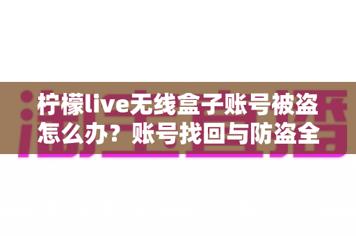 柠檬live无线盒子账号被盗怎么办？账号找回与防盗全攻略一览