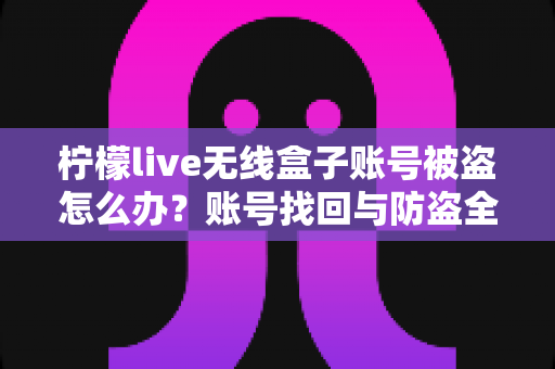 柠檬live无线盒子账号被盗怎么办？账号找回与防盗全攻略一览