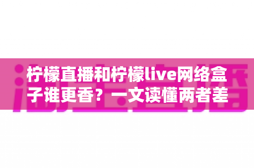 柠檬直播和柠檬live网络盒子谁更香？一文读懂两者差异，选对不花冤枉钱