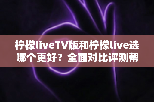 柠檬liveTV版和柠檬live选哪个更好?全面对比评测帮你做出最佳选择 柠檬liveTV版和柠檬live选哪个更好?全面对比评测帮你做出最佳选择