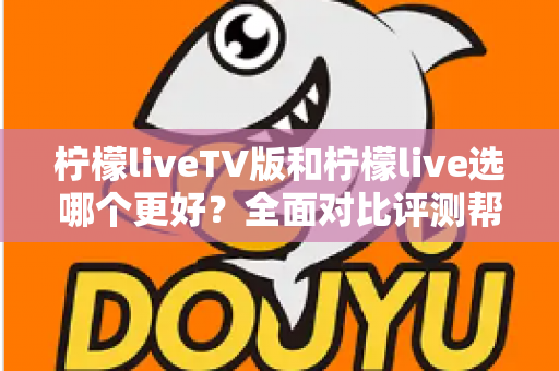 柠檬liveTV版和柠檬live选哪个更好?全面对比评测帮你做出最佳选择 柠檬liveTV版和柠檬live选哪个更好?全面对比评测帮你做出最佳选择
