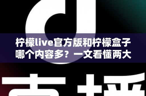 柠檬live官方版和柠檬盒子哪个内容多?一文看懂两大应用的资源差异与选择指南 柠檬live官方版和柠檬盒子哪个内容多?一文看懂两大应用的资源差异与选择指南
