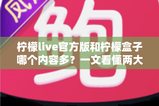 柠檬live官方版和柠檬盒子哪个内容多?一文看懂两大应用的资源差异与选择指南 柠檬live官方版和柠檬盒子哪个内容多?一文看懂两大应用的资源差异与选择指南