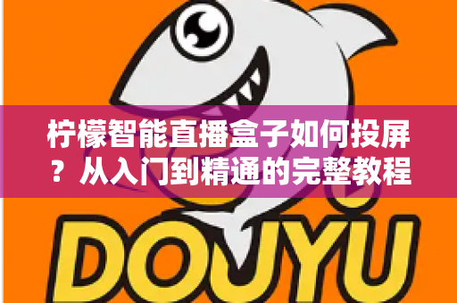 柠檬智能直播盒子如何投屏?从入门到精通的完整教程与实用技巧分享 柠檬智能直播盒子如何投屏?从入门到精通的完整教程与实用技巧分享