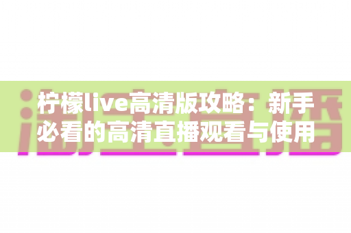 柠檬live高清版攻略：新手必看的高清直播观看与使用全指南