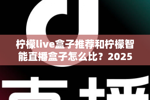 柠檬live盒子推荐和柠檬智能直播盒子怎么比？2025最新选购对比全攻略，一文看懂哪款更适合你