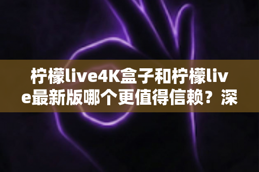 柠檬live4K盒子和柠檬live最新版哪个更值得信赖？深度对比评测与选购全攻略