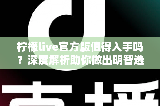 柠檬live官方版值得入手吗？深度解析助你做出明智选择