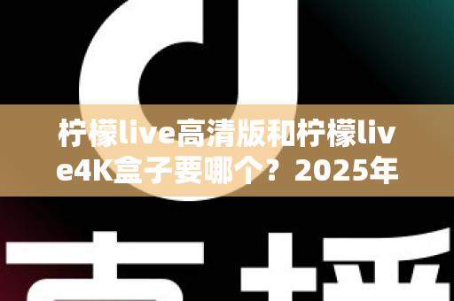 柠檬live高清版和柠檬live4K盒子要哪个?2025年最新选购攻略深度对比分析 柠檬live高清版和柠檬live4K盒子要哪个?2025年最新选购攻略深度对比分析