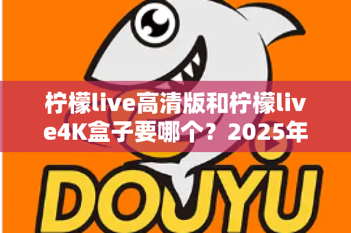 柠檬live高清版和柠檬live4K盒子要哪个?2025年最新选购攻略深度对比分析 柠檬live高清版和柠檬live4K盒子要哪个?2025年最新选购攻略深度对比分析