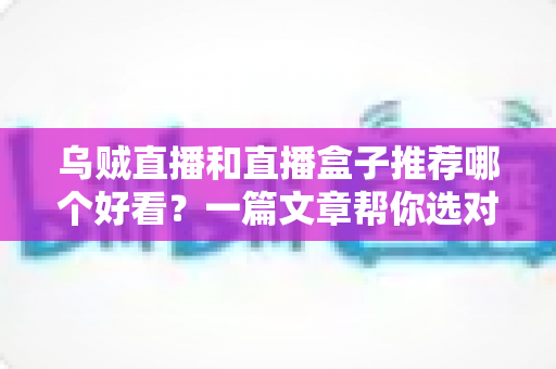 乌贼直播和直播盒子推荐哪个好看?一篇文章帮你选对直播应用 乌贼直播和直播盒子推荐哪个好看?一篇文章帮你选对直播应用