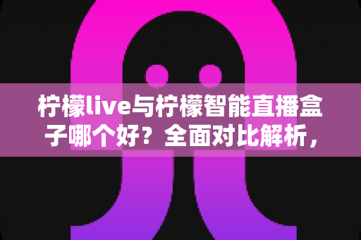 柠檬live与柠檬智能直播盒子哪个好?全面对比解析,帮你找到最适合的直播利器 柠檬live与柠檬智能直播盒子哪个好?全面对比解析,帮你找到最适合的直播利器
