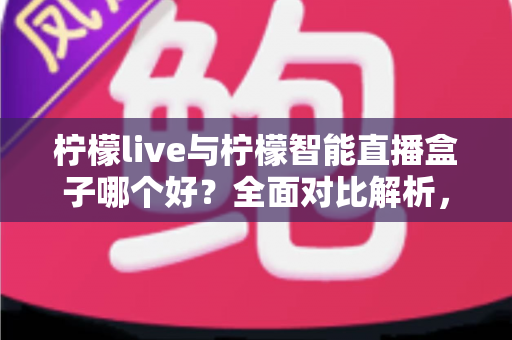 柠檬live与柠檬智能直播盒子哪个好?全面对比解析,帮你找到最适合的直播利器 柠檬live与柠檬智能直播盒子哪个好?全面对比解析,帮你找到最适合的直播利器