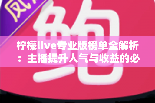 柠檬live专业版榜单全解析：主播提升人气与收益的必备实战指南