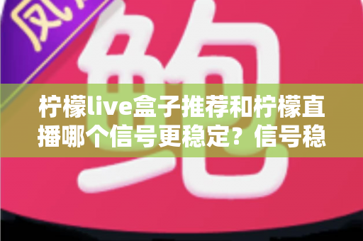 柠檬live盒子推荐和柠檬直播哪个信号更稳定？信号稳定性深度对比与家庭观影选购全攻略