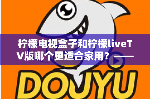 柠檬电视盒子和柠檬liveTV版哪个更适合家用？——一文读懂家用大屏观影的最佳选择