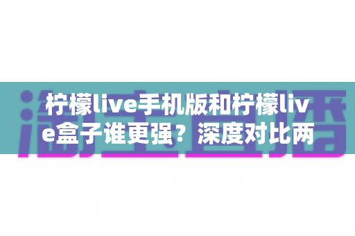 柠檬live手机版和柠檬live盒子谁更强？深度对比两大版本，帮你找到最适合的观看方案
