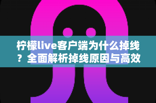 柠檬live客户端为什么掉线?全面解析掉线原因与高效解决方案指南 柠檬live客户端为什么掉线?全面解析掉线原因与高效解决方案指南