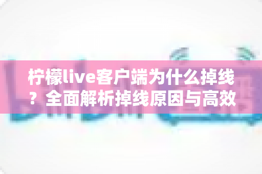 柠檬live客户端为什么掉线?全面解析掉线原因与高效解决方案指南 柠檬live客户端为什么掉线?全面解析掉线原因与高效解决方案指南