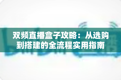 双频直播盒子攻略:从选购到搭建的全流程实用指南 双频直播盒子攻略:从选购到搭建的全流程实用指南