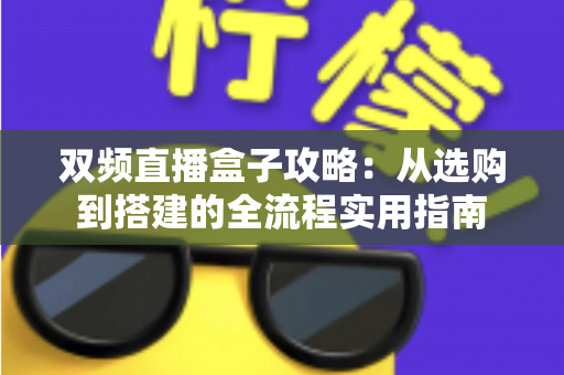 双频直播盒子攻略:从选购到搭建的全流程实用指南 双频直播盒子攻略:从选购到搭建的全流程实用指南