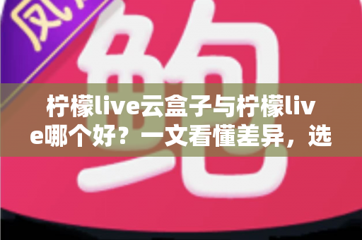 柠檬live云盒子与柠檬live哪个好?一文看懂差异,选对不踩坑 柠檬live云盒子与柠檬live哪个好?一文看懂差异,选对不踩坑