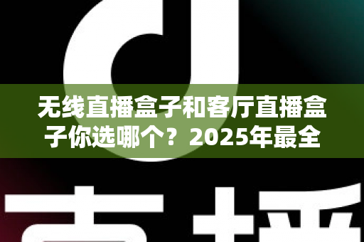 无线直播盒子和客厅直播盒子你选哪个?2025年最全选购对比指南帮你轻松做决定 无线直播盒子和客厅直播盒子你选哪个?2025年最全选购对比指南帮你轻松做决定