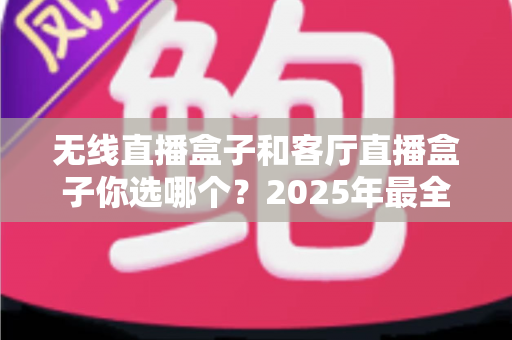 无线直播盒子和客厅直播盒子你选哪个?2025年最全选购对比指南帮你轻松做决定 无线直播盒子和客厅直播盒子你选哪个?2025年最全选购对比指南帮你轻松做决定