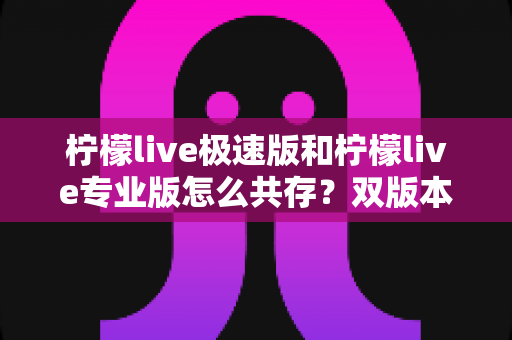 柠檬live极速版和柠檬live专业版怎么共存？双版本同装完全指南，轻松实现一机双开