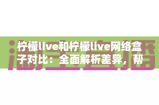 柠檬live和柠檬live网络盒子对比:全面解析差异,帮你选对观影利器 柠檬live和柠檬live网络盒子对比:全面解析差异,帮你选对观影利器
