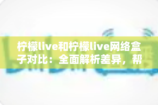 柠檬live和柠檬live网络盒子对比:全面解析差异,帮你选对观影利器 柠檬live和柠檬live网络盒子对比:全面解析差异,帮你选对观影利器