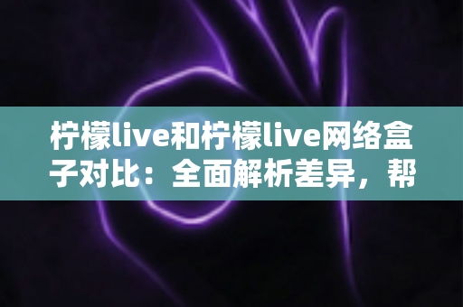 柠檬live和柠檬live网络盒子对比:全面解析差异,帮你选对观影利器 柠檬live和柠檬live网络盒子对比:全面解析差异,帮你选对观影利器
