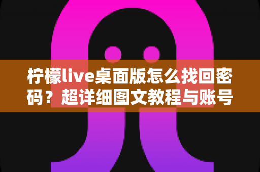 柠檬live桌面版怎么找回密码?超详细图文教程与账号安全全攻略 柠檬live桌面版怎么找回密码?超详细图文教程与账号安全全攻略