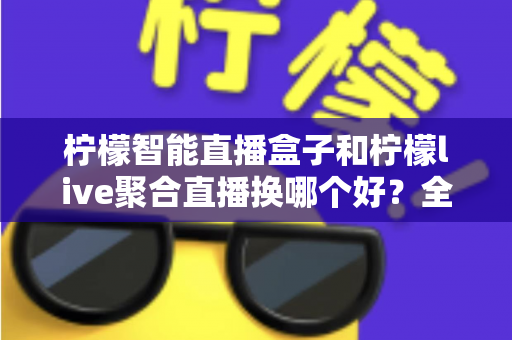 柠檬智能直播盒子和柠檬live聚合直播换哪个好?全方位对比测评帮你一次选对 柠檬智能直播盒子和柠檬live聚合直播换哪个好?全方位对比测评帮你一次选对