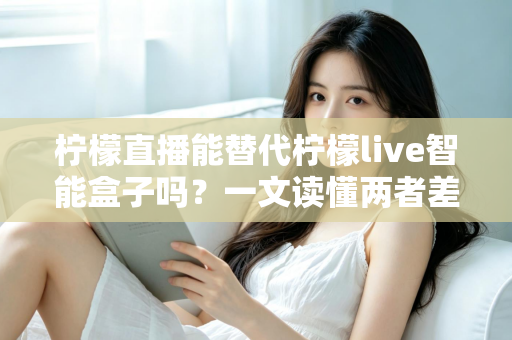 柠檬直播能替代柠檬live智能盒子吗?一文读懂两者差异,选对观影方案不踩坑 柠檬直播能替代柠檬live智能盒子吗?一文读懂两者差异,选对观影方案不踩坑