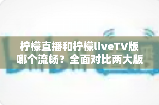 柠檬直播和柠檬liveTV版哪个流畅？全面对比两大版本性能表现与流畅度深度解析