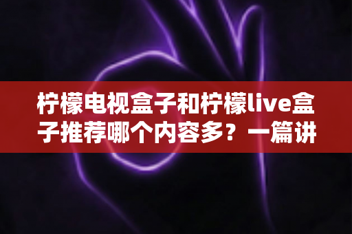 柠檬电视盒子和柠檬live盒子推荐哪个内容多？一篇讲透资源差异的深度选购指南