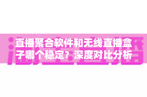直播聚合软件和无线直播盒子哪个稳定?深度对比分析与实用选购指南 直播聚合软件和无线直播盒子哪个稳定?深度对比分析与实用选购指南