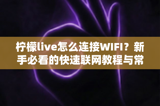 柠檬live怎么连接WIFI？新手必看的快速联网教程与常见问题全解析