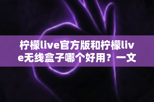 柠檬live官方版和柠檬live无线盒子哪个好用？一文读懂两大版本差异，选对更适合你的直播体验