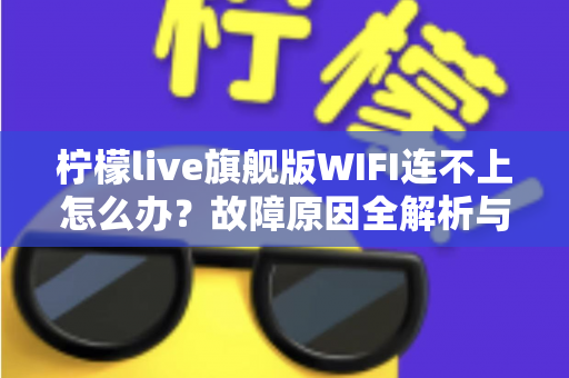 柠檬live旗舰版WIFI连不上怎么办？故障原因全解析与实用解决指南