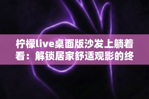 柠檬live桌面版沙发上躺着看：解锁居家舒适观影的终极指南