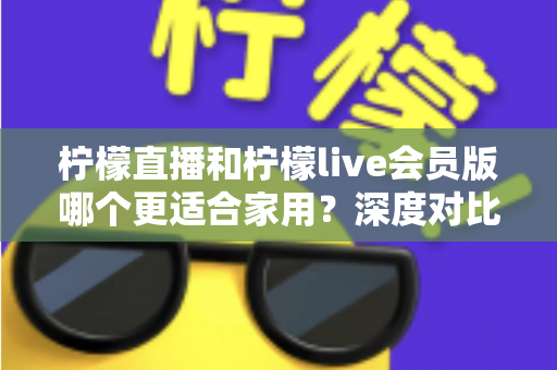 柠檬直播和柠檬live会员版哪个更适合家用？深度对比帮你选出最佳家庭观看方案