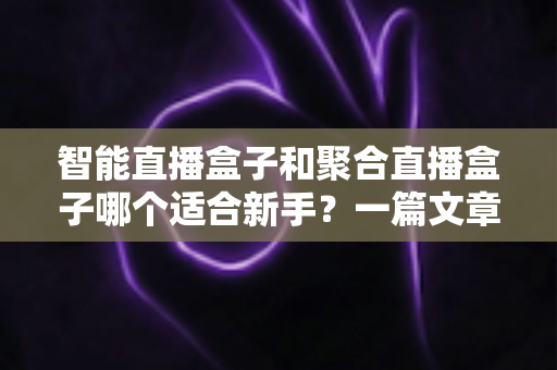 智能直播盒子和聚合直播盒子哪个适合新手?一篇文章帮你做出正确选择 智能直播盒子和聚合直播盒子哪个适合新手?一篇文章帮你做出正确选择