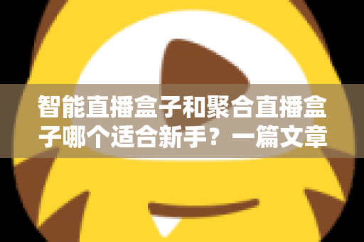 智能直播盒子和聚合直播盒子哪个适合新手?一篇文章帮你做出正确选择 智能直播盒子和聚合直播盒子哪个适合新手?一篇文章帮你做出正确选择