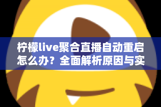 柠檬live聚合直播自动重启怎么办？全面解析原因与实用解决方案